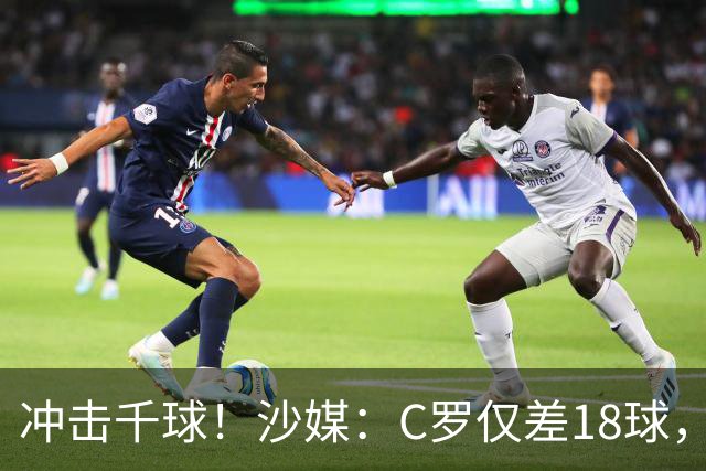 冲击千球！沙媒：C罗仅差18球，按当前效率最有可能在明年4月达成