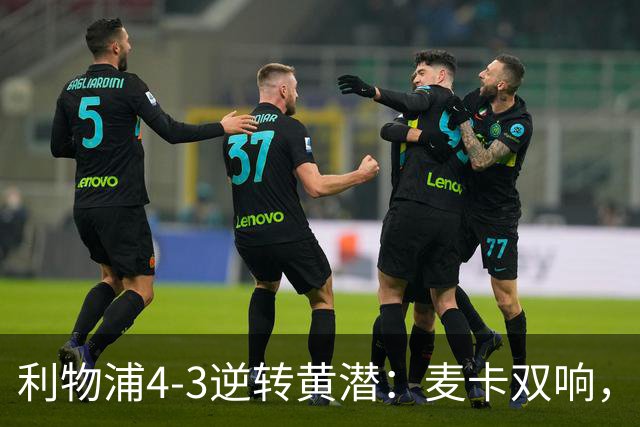 利物浦4-3逆转黄潜：麦卡双响，恩古莫哈2助，范迪克该去意甲了