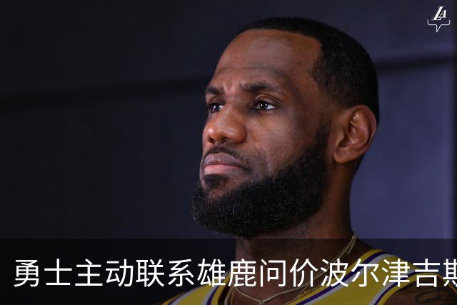 勇士主动联系雄鹿问价波尔津吉斯，对方并不感冒