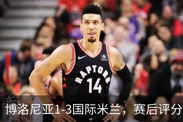 博洛尼亚1-3国际米兰，赛后评分+意甲最新积分榜出炉