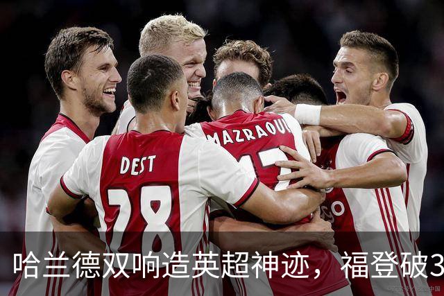 哈兰德双响造英超神迹，福登破307天球荒，曼城3-2全胜领跑
