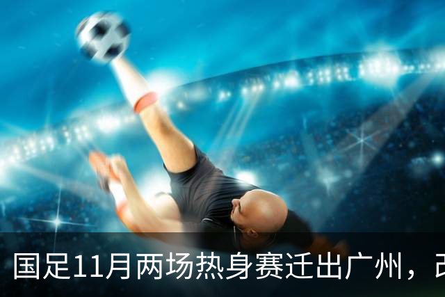 国足11月两场热身赛迁出广州，改在广东其他城市进行
