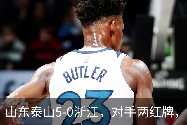 山东泰山5-0浙江，对手两红牌，主帅为何反倒主动降温？