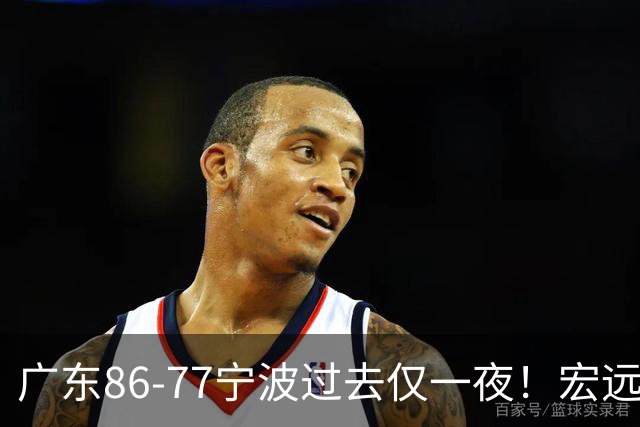 广东86-77宁波过去仅一夜！宏远传来徐杰、亚帅的重要消息，胡明轩说得很实在