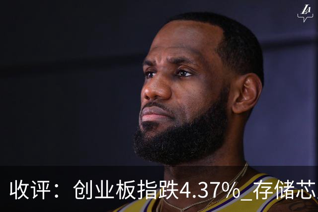 收评：创业板指跌4.37% 存储芯片板块午后异动拉升