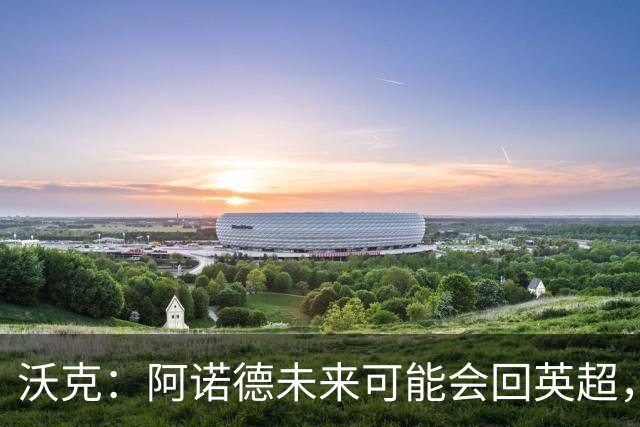 沃克：阿诺德未来可能会回英超，但他不会回归利物浦