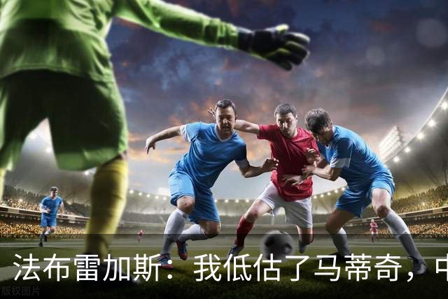 法布雷加斯：我低估了马蒂奇，中场休息专门为他换了三个人