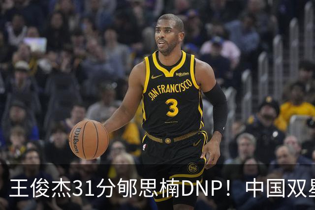 王俊杰31分郇思楠DNP！中国双星境遇两重天 周琦接班人明年会更难