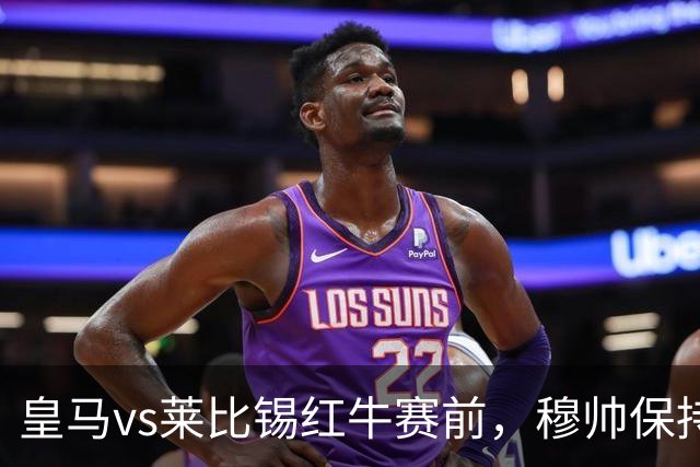 皇马vs莱比锡红牛赛前，穆帅保持低调，降低外界对皇马的期待