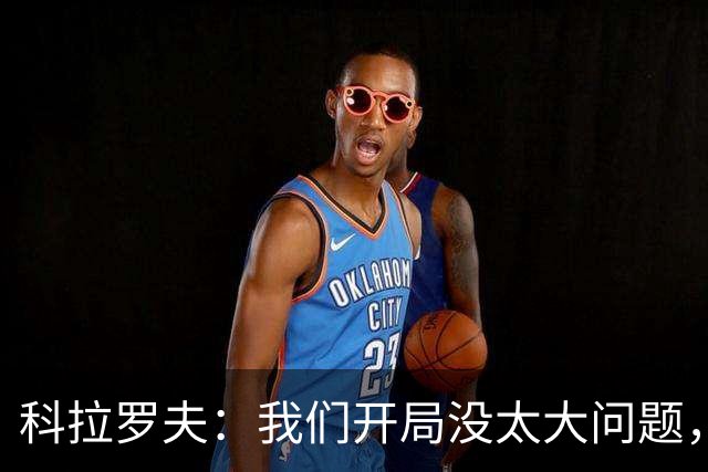 科拉罗夫：我们开局没太大问题，对手比我们更有活力