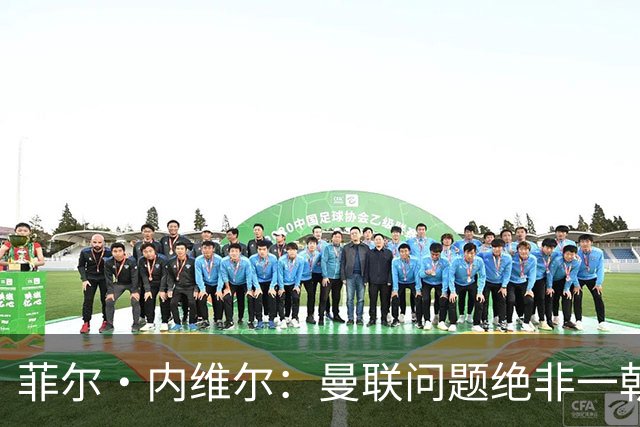 菲尔·内维尔：曼联问题绝非一朝一夕能解决，这是另一家俱乐部