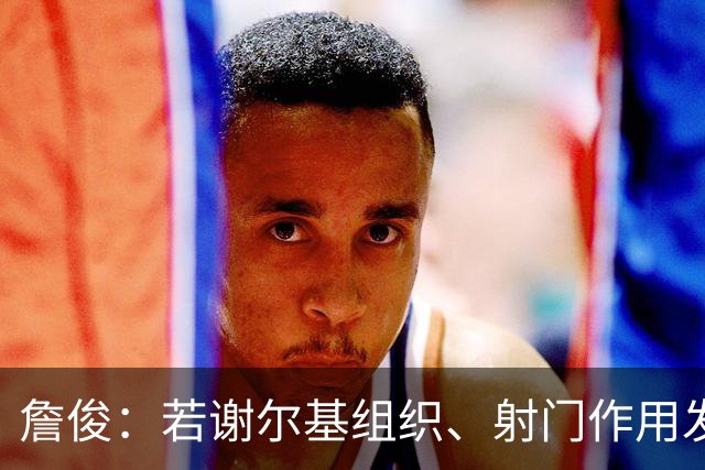 詹俊：若谢尔基组织、射门作用发挥不出来，曼城中场防守较吃力