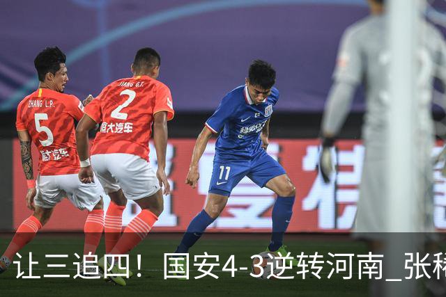 让三追四！国安4-3逆转河南 张稀哲林良铭互相传射张玉宁绝杀