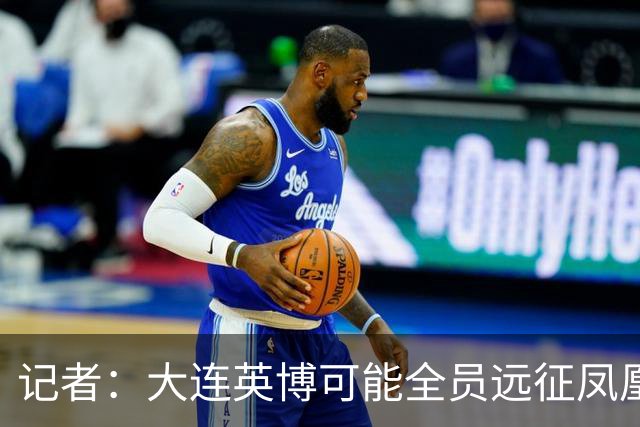 记者：大连英博可能全员远征凤凰山，成都蓉城内部盼一致对外