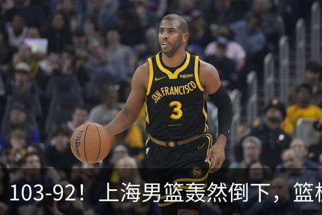 103-92！上海男篮轰然倒下，篮板差太多，进攻无头绪，投篮失常态