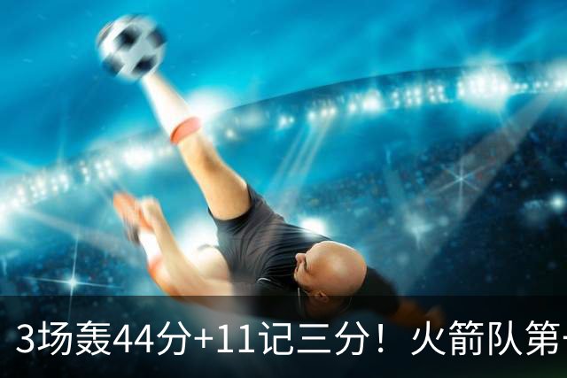 3场轰44分+11记三分！火箭队第一射手出炉，命中率超4成，续约稳了？
